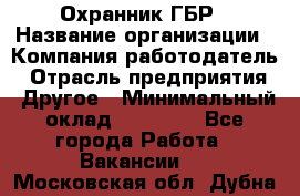 Охранник ГБР › Название организации ­ Компания-работодатель › Отрасль предприятия ­ Другое › Минимальный оклад ­ 19 000 - Все города Работа » Вакансии   . Московская обл.,Дубна г.